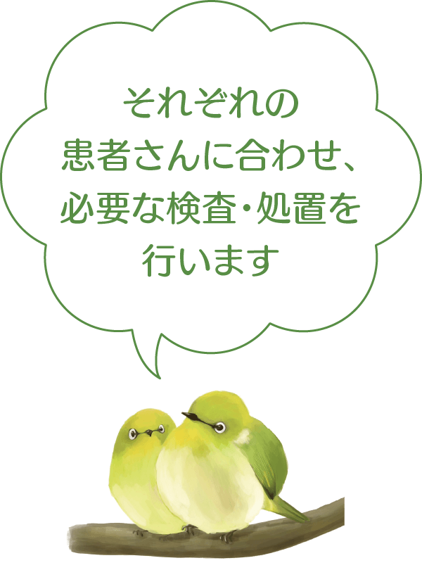 それぞれの患者さんに合わせ、必要な検査・処置を行います